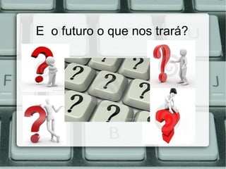 E o futuro o que nos trará?
 