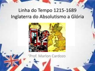 Linha do Tempo 1215-1689
Inglaterra do Absolutismo a Glória
Prof. Marlon Cardozo
 