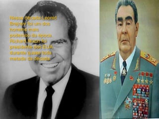 Nessa década Leonid
Brejnev foi um dos
homens mais
poderoso da época.
Richard Nixon foi
presidente dos EUA
durante quase toda
metade da década.
 