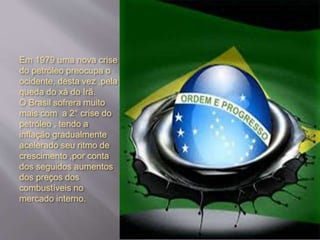 Em 1979 uma nova crise
do petróleo preocupa o
ocidente, desta vez ,pela
queda do xá do Irã.
O Brasil sofrera muito
mais com a 2° crise do
petróleo , tendo a
inflação gradualmente
acelerado seu ritmo de
crescimento ,por conta
dos seguidos aumentos
dos preços dos
combustíveis no
mercado interno.
 
