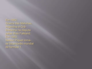 Em 1982:
Guerra das Malvinas,
Argentina e Grã-
Bretanha na disputa
pelas ilhas Falkland.
Em 1983:
Nelson Piquet torna-
se bicampeão mundial
de formula 1.
 
