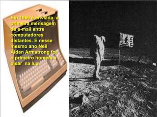 Em 1969 é enviada a
primeira mensagem
de e-mail entre
computadores
distantes. E nesse
mesmo ano Neil
Álden Armstrong foi
o primeiro homem a
pisar na lua.
 