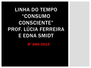 LINHA DO TEMPO
“CONSUMO
CONSCIENTE”
PROF. LÚCIA FERREIRA
E EDNA SMIDT
8º ANO 2013

 