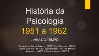 História da
Psicologia
1951 a 1962
LINHA DO TEMPO
Acadêmicas: Camila Sales –181507, Clara Abussafi –179999,
Karine Vilanova –181139, Leticia Penasso - 181734, Mariana
Alcântara –180505 e Rebeca Nunes – 180725.
 