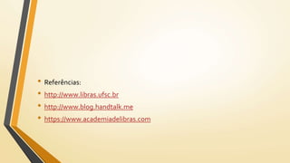 • Referências:
• http://www.libras.ufsc.br
• http://www.blog.handtalk.me
• https://www.academiadelibras.com
 
