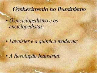 Conhecimento no Iluminismo O enciclopedismo e os enciclopedistas; Lavoisier e a química moderna; A Revolução Industrial. 