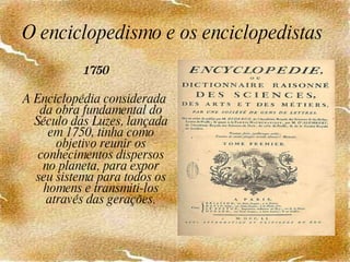 O enciclopedismo e os enciclopedistas  1750 A Enciclopédia considerada da obra fundamental do Século das Luzes, lançada em 1750, tinha como objetivo reunir os conhecimentos dispersos no planeta, para expor seu sistema para todos os homens e transmiti-los através das gerações. 