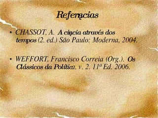 Referências CHASSOT, A.  A ciência através dos tempos  (2. ed.) São Paulo: Moderna, 2004. WEFFORT, Francisco Correia (Org.).  Os Clássicos da Polític a. v. 2. 11ª Ed. 2006.  