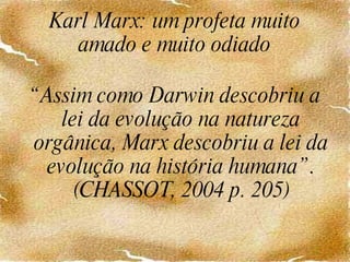 Karl Marx: um profeta muito amado e muito odiado “ Assim como Darwin descobriu a lei da evolução na natureza orgânica, Marx descobriu a lei da evolução na história humana”. (CHASSOT, 2004 p. 205) 