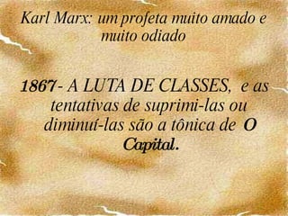 Karl Marx: um profeta muito amado e muito odiado 1867  - A LUTA DE CLASSES,  e as tentativas de suprimi-las ou diminuí-las são a tônica de  O Capital. 