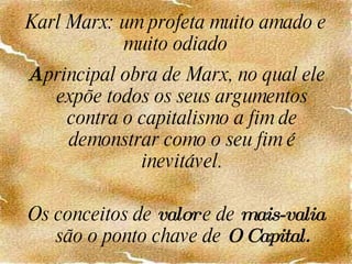 Karl Marx: um profeta muito amado e muito odiado A  principal obra de Marx, no qual ele expõe todos os seus argumentos contra o capitalismo a fim de demonstrar como o seu fim é inevitável. Os conceitos de  valor  e de  mais-valia  são o ponto chave de  O Capital. 