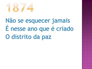 1874Não se esquecer jamaisÉ nesse ano que é criadoO distrito da paz
