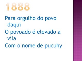 1888Para orgulho do povo daquiO povoado é elevado a vilaCom o nome de pucuhy