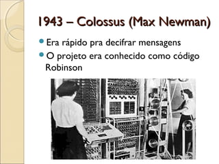 1943 – Colossus (Max Newman)1943 – Colossus (Max Newman)
Era rápido pra decifrar mensagens
O projeto era conhecido como código
Robinson
 