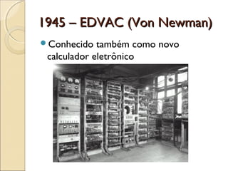 1945 – EDVAC (Von Newman)1945 – EDVAC (Von Newman)
Conhecido também como novo
calculador eletrônico
 