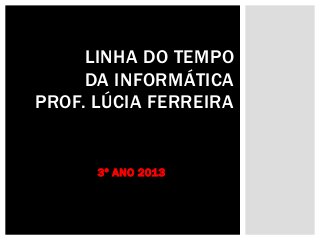 LINHA DO TEMPO
DA INFORMÁTICA
PROF. LÚCIA FERREIRA

3º ANO 2013

 