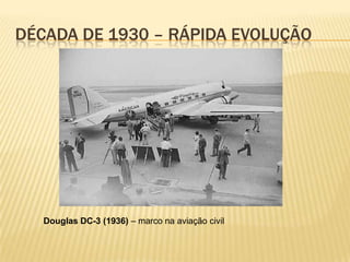 DÉCADA DE 1930 – RÁPIDA EVOLUÇÃO
Douglas DC-3 (1936) – marco na aviação civil
 