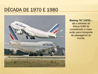 DÉCADA DE 1970 E 1980
Boeing 747 (1970) –
até o advento do
Airbus A380 foi
considerado o maior
avião para transporte
de passageiros do
mundo.
 
