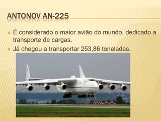 ANTONOV AN-225
 É considerado o maior avião do mundo, dedicado a
transporte de cargas.
 Já chegou a transportar 253,86 toneladas.
 