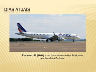 DIAS ATUAIS
Embraer 190 (2004) – um dos maiores aviões fabricados
pela brasileira Embraer.
 