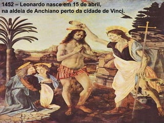 1452 – Leonardo nasce em 15 de abril,
na aldeia de Anchiano perto da cidade de Vinci.
 