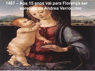 1467 – Aos 15 anos vai para Florença ser
       aprendiz de Andrea Verrocchio.
 