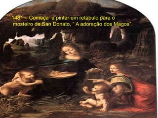 1481 – Começa a pintar um retábulo para o
mosteiro de San Donato, “ A adoração dos Magos”.
 