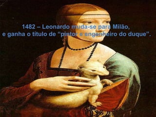 1482 – Leonardo muda-se para Milão,
e ganha o título de “pintor e engenheiro do duque”.
 
