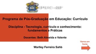 Programa de Pós-Graduação em Educação: Currículo
Disciplina - Tecnologia, currículo e conhecimento:
fundamentos e Práticas
Docentes: Beth Almeida e Valente
Warlley Ferreira Sahb
Vamos em
frente
 