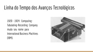 Linha do Tempo dos Avanços Tecnológicos
1920 - 1924: Computing-
Tabulating-Recording Company
muda seu nome para
International Business Machines
(IBM).
 