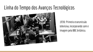 Linha do Tempo dos Avanços Tecnológicos
1936: Primeira transmissão
televisiva, incorporando som e
imagem pela BBC britânica.
 