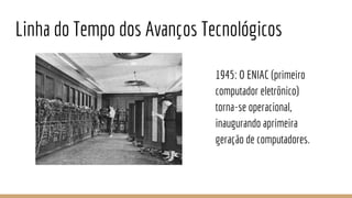 Linha do Tempo dos Avanços Tecnológicos
1945: O ENIAC (primeiro
computador eletrônico)
torna-se operacional,
inaugurando aprimeira
geração de computadores.
 