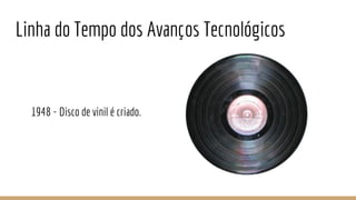 1948 - Disco de vinil é criado.
Linha do Tempo dos Avanços Tecnológicos
 