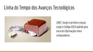 Linha do Tempo dos Avanços Tecnológicos
1963: Surge o primeiro mouse;
surge o Código ASCII padrão para
troca de informações entre
computadores.
 