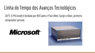 Linha do Tempo dos Avanços Tecnológicos
1975: A Microsoft é fundada por Bill Gates e Paul Allen; Surge o Altair, primeiro
computador pessoal.
 