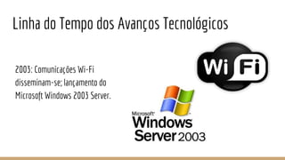 Linha do Tempo dos Avanços Tecnológicos
2003: Comunicações Wi-Fi
disseminam-se; lançamento do
Microsoft Windows 2003 Server.
 