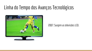 Linha do Tempo dos Avanços Tecnológicos
2007: Surgem as televisões LCD.
 