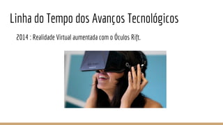 2014 : Realidade Virtual aumentada com o Óculos Rift.
Linha do Tempo dos Avanços Tecnológicos
 