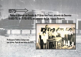 1975
- Passa a chamar-se Escola de 1º Grau Ana Facó, através do Decreto
11.493/75, de 17/10/1975, no governo do Cel. Adauto Bezerra.
Professora Valdiva Colaço com
sua turma, final do ano letivo de 1979.
 