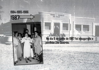 1984-1985-1986
1987
No dia 6 de junho de 1987 foi inaugurado o
pavilhão Zéa Queirós.
 
