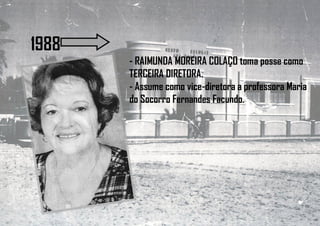 1988
- RAIMUNDA MOREIRA COLAÇO toma posse como
TERCEIRA DIRETORA.
- Assume como vice-diretora a professora Maria
do Socorro Fernandes Facundo.
 