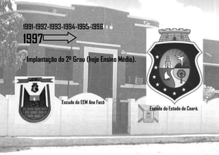 1991-1992-1993-1994-1995-1996
1997
- Implantação do 2º Grau (hoje Ensino Médio).
Escudo da EEM Ana Facó
Escudo do Estado do Ceará.
 