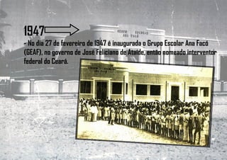 1947
- No dia 27 de fevereiro de 1947 é inaugurada o Grupo Escolar Ana Facó
(GEAF), no governo de José Feliciano de Ataíde, então nomeado interventor
federal do Ceará.
 
