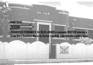 2006-2007
2008
- FRANCISCO FERNANDES DA SILVA JÚNIOR é nomeado DIRETOR interino e
Joana Darc Guedes e Maria do Carmo Laurindo, coordenadora pedagógica.
 
