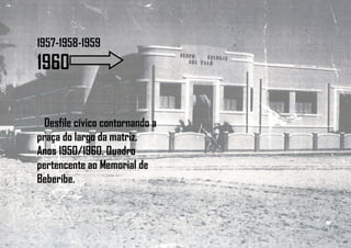 1957-1958-1959
1960
Desfile cívico contornando a
praça do largo da matriz.
Anos 1950/1960. Quadro
pertencente ao Memorial de
Beberibe.
 