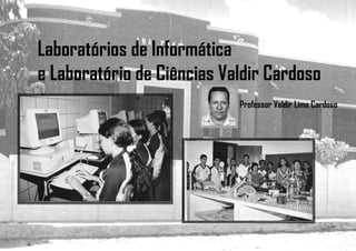 Laboratórios de Informática
e Laboratório de Ciências Valdir Cardoso
Professor Valdir Lima Cardoso
 