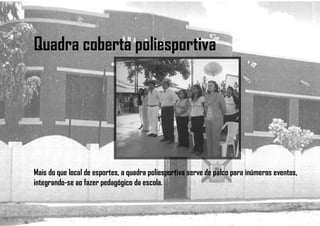 Quadra coberta poliesportiva
Mais do que local de esportes, a quadra poliesportiva serve de palco para inúmeros eventos,
integrando-se ao fazer pedagógico da escola.
 