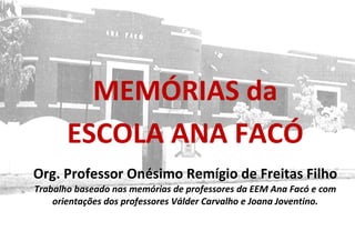MEMÓRIAS da
ESCOLA ANA FACÓ
Org. Professor Onésimo Remígio de Freitas Filho
Trabalho baseado nas memórias de professores da EEM Ana Facó e com
orientações dos professores Válder Carvalho e Joana Joventino.
 