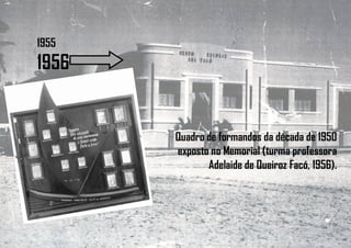 1955
1956
Quadro de formandos da década de 1950
exposto no Memorial (turma professora
Adelaide de Queiroz Facó, 1956).
 
