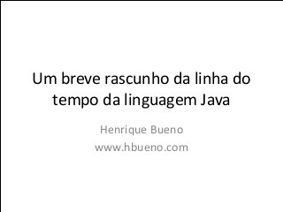 Um breve rascunho da linha do
  tempo da linguagem Java
         Henrique Bueno
        www.hbueno.com
 